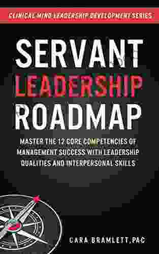 Servant Leadership Roadmap: Master The 12 Core Competencies Of Management Success With Leadership Qualities And Interpersonal Skills (Clinical Minds Leadership (Clinical Mind Leadership Development)