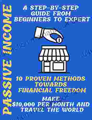 Passive Income : A Step By Step Guide From Beginners To Expert 10 Proven Methods Toward Financial Freedom Make $10 000 Per Month And Travel The World