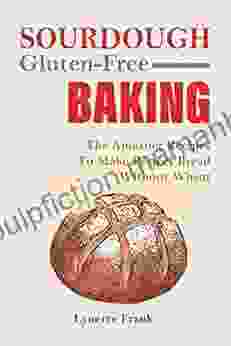 Sourdough Gluten Free Baking: The Amazing Recipes To Make Perfect Bread Without Wheat