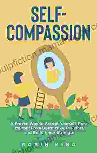 Self Compassion : A Proven Way To Accept Yourself Free Yourself From Destructive Thoughts And Build Inner Strength