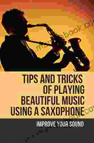 Tips And Tricks Of Playing Beautiful Music Using A Saxophone: Improve Your Sound